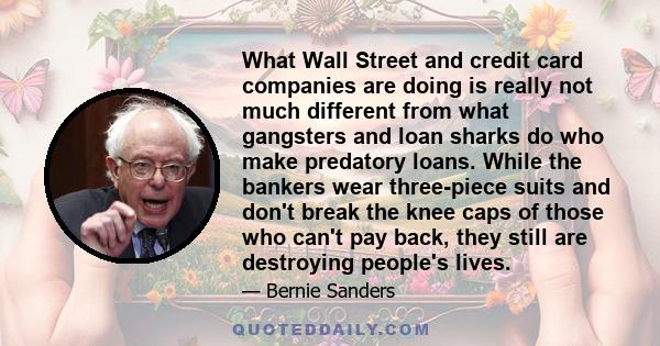 What Wall Street and credit card companies are doing is really not much different from what gangsters and loan sharks do who make predatory loans. While the bankers wear three-piece suits and don't break the knee caps