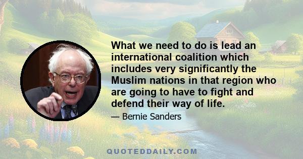 What we need to do is lead an international coalition which includes very significantly the Muslim nations in that region who are going to have to fight and defend their way of life.