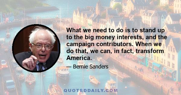 What we need to do is to stand up to the big money interests, and the campaign contributors. When we do that, we can, in fact, transform America.