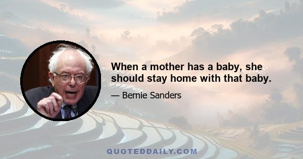 When a mother has a baby, she should stay home with that baby.