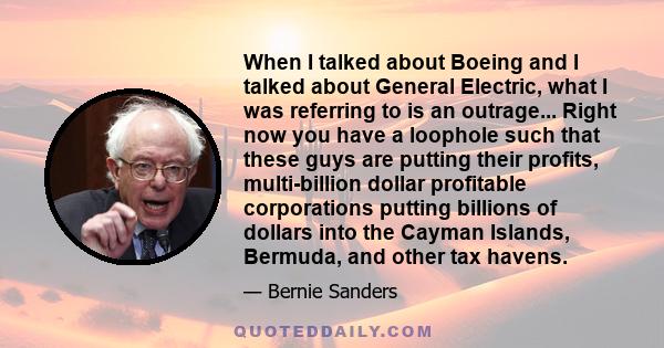 When I talked about Boeing and I talked about General Electric, what I was referring to is an outrage... Right now you have a loophole such that these guys are putting their profits, multi-billion dollar profitable