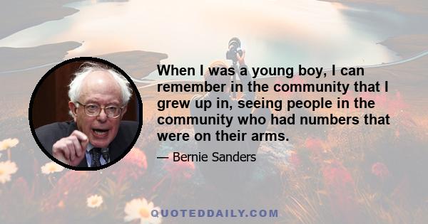 When I was a young boy, I can remember in the community that I grew up in, seeing people in the community who had numbers that were on their arms.