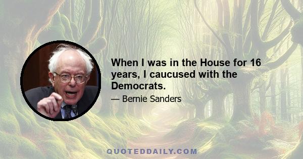 When I was in the House for 16 years, I caucused with the Democrats.