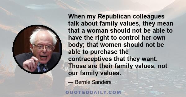 When my Republican colleagues talk about family values, they mean that a woman should not be able to have the right to control her own body; that women should not be able to purchase the contraceptives that they want.