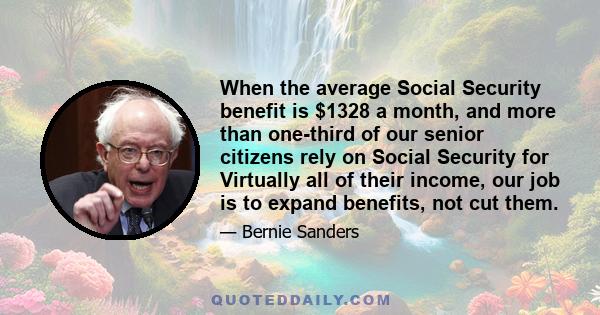 When the average Social Security benefit is $1328 a month, and more than one-third of our senior citizens rely on Social Security for Virtually all of their income, our job is to expand benefits, not cut them.