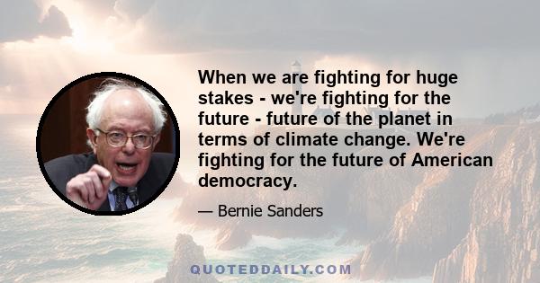 When we are fighting for huge stakes - we're fighting for the future - future of the planet in terms of climate change. We're fighting for the future of American democracy.