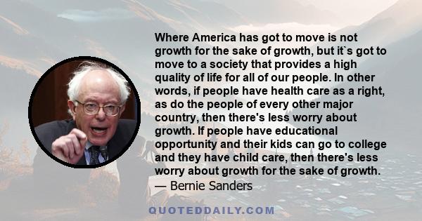 Where America has got to move is not growth for the sake of growth, but it`s got to move to a society that provides a high quality of life for all of our people. In other words, if people have health care as a right, as 