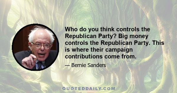 Who do you think controls the Republican Party? Big money controls the Republican Party. This is where their campaign contributions come from.