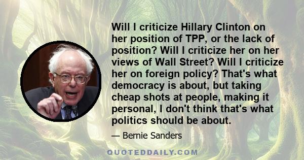 Will I criticize Hillary Clinton on her position of TPP, or the lack of position? Will I criticize her on her views of Wall Street? Will I criticize her on foreign policy? That's what democracy is about, but taking