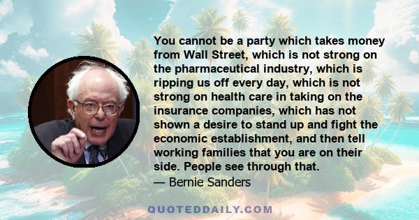 You cannot be a party which takes money from Wall Street, which is not strong on the pharmaceutical industry, which is ripping us off every day, which is not strong on health care in taking on the insurance companies,