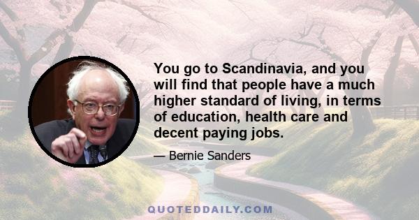 You go to Scandinavia, and you will find that people have a much higher standard of living, in terms of education, health care and decent paying jobs.