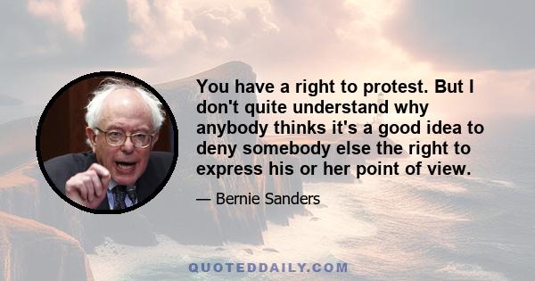 You have a right to protest. But I don't quite understand why anybody thinks it's a good idea to deny somebody else the right to express his or her point of view.