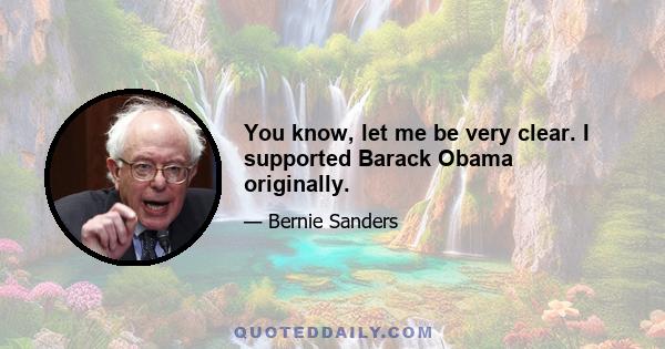 You know, let me be very clear. I supported Barack Obama originally.