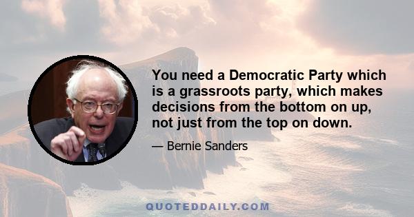 You need a Democratic Party which is a grassroots party, which makes decisions from the bottom on up, not just from the top on down.