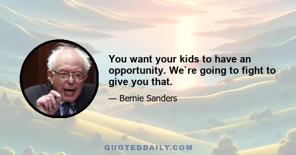 You want your kids to have an opportunity. We`re going to fight to give you that.