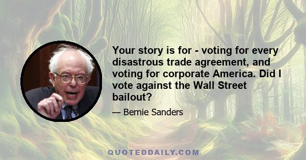 Your story is for - voting for every disastrous trade agreement, and voting for corporate America. Did I vote against the Wall Street bailout?