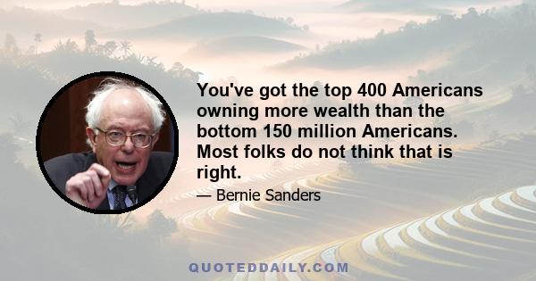 You've got the top 400 Americans owning more wealth than the bottom 150 million Americans. Most folks do not think that is right.