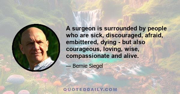 A surgeon is surrounded by people who are sick, discouraged, afraid, embittered, dying - but also courageous, loving, wise, compassionate and alive.