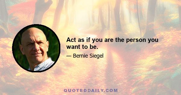 Act as if you are the person you want to be.