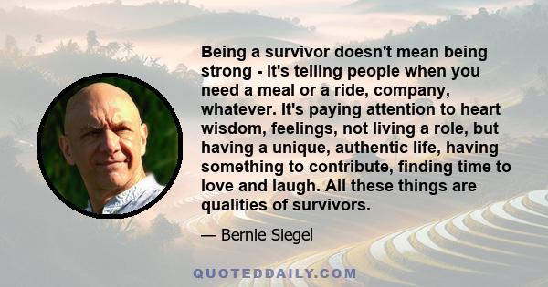 Being a survivor doesn't mean being strong - it's telling people when you need a meal or a ride, company, whatever. It's paying attention to heart wisdom, feelings, not living a role, but having a unique, authentic