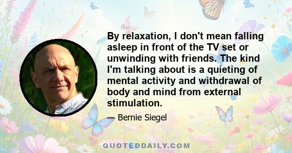 By relaxation, I don't mean falling asleep in front of the TV set or unwinding with friends. The kind I'm talking about is a quieting of mental activity and withdrawal of body and mind from external stimulation.