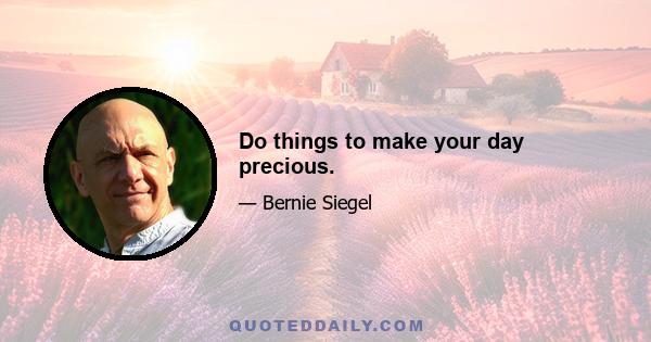 Do things to make your day precious.