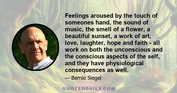 Feelings aroused by the touch of someones hand, the sound of music, the smell of a flower, a beautiful sunset, a work of art, love, laughter, hope and faith - all work on both the unconscious and the conscious aspects