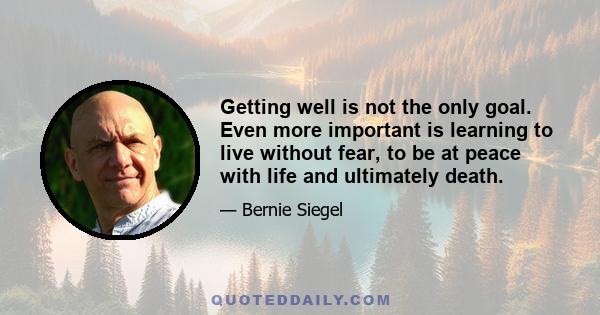 Getting well is not the only goal. Even more important is learning to live without fear, to be at peace with life and ultimately death.