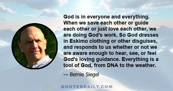 God is in everyone and everything. When we save each other or guide each other or just love each other, we are doing God's work. So God dresses in Eskimo clothing or other disguises, and responds to us whether or not we 