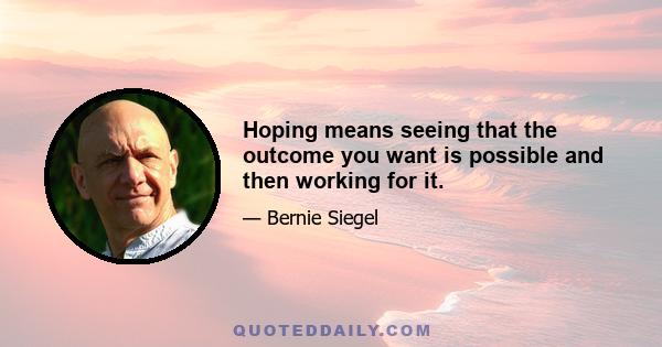 Hoping means seeing that the outcome you want is possible and then working for it.