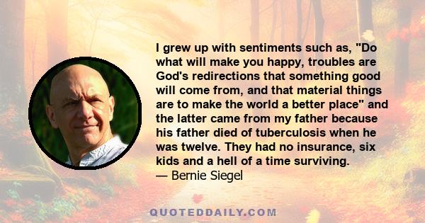 I grew up with sentiments such as, Do what will make you happy, troubles are God's redirections that something good will come from, and that material things are to make the world a better place and the latter came from