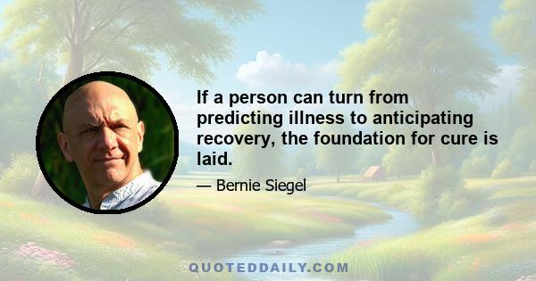 If a person can turn from predicting illness to anticipating recovery, the foundation for cure is laid.