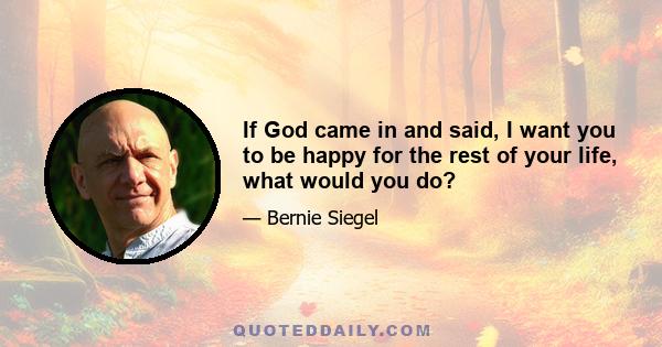 If God came in and said, I want you to be happy for the rest of your life, what would you do?