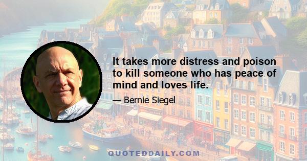 It takes more distress and poison to kill someone who has peace of mind and loves life.