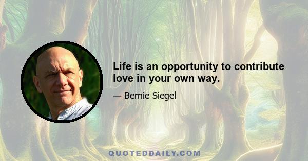 Life is an opportunity to contribute love in your own way.