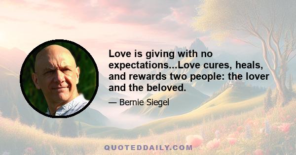 Love is giving with no expectations...Love cures, heals, and rewards two people: the lover and the beloved.