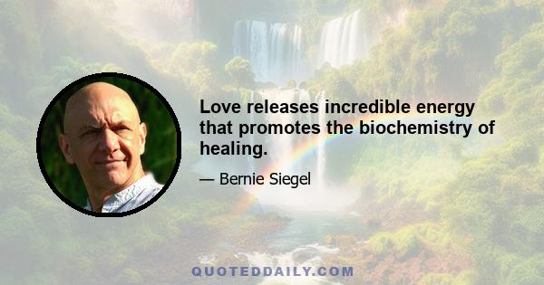 Love releases incredible energy that promotes the biochemistry of healing.