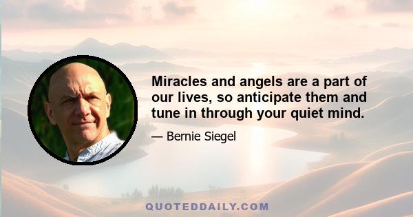 Miracles and angels are a part of our lives, so anticipate them and tune in through your quiet mind.