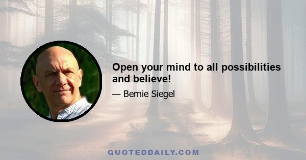 Open your mind to all possibilities and believe!