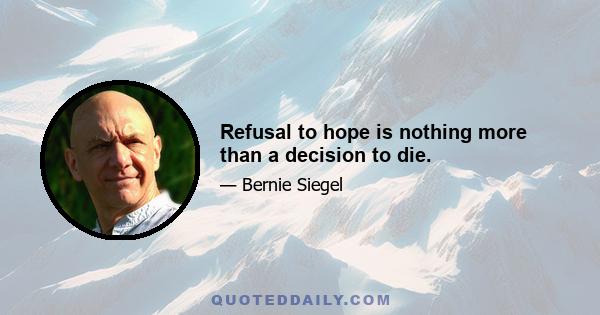 Refusal to hope is nothing more than a decision to die.