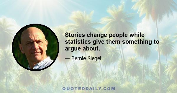 Stories change people while statistics give them something to argue about.