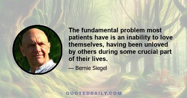 The fundamental problem most patients have is an inability to love themselves, having been unloved by others during some crucial part of their lives.