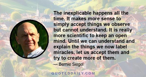 The inexplicable happens all the time. It makes more sense to simply accept things we observe but cannot understand. It is really more scientific to keep an open mind. Until we can understand and explain the things we