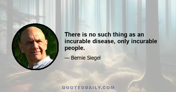 There is no such thing as an incurable disease, only incurable people.