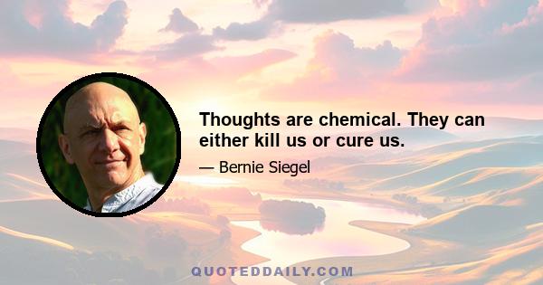 Thoughts are chemical. They can either kill us or cure us.