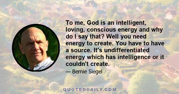 To me, God is an intelligent, loving, conscious energy and why do I say that? Well you need energy to create. You have to have a source. It's undifferentiated energy which has intelligence or it couldn't create.