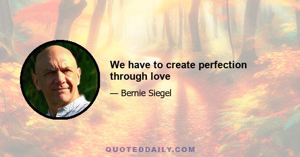 We have to create perfection through love