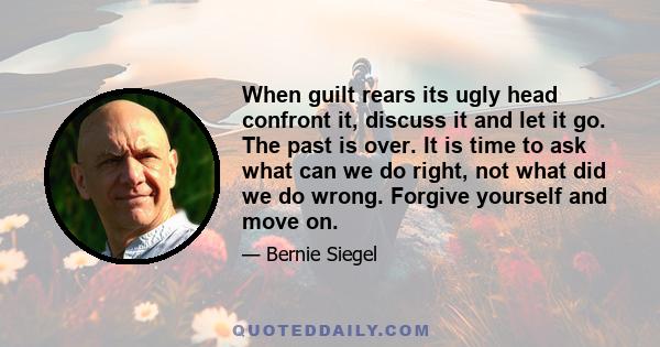 When guilt rears its ugly head confront it, discuss it and let it go. The past is over. It is time to ask what can we do right, not what did we do wrong. Forgive yourself and move on.