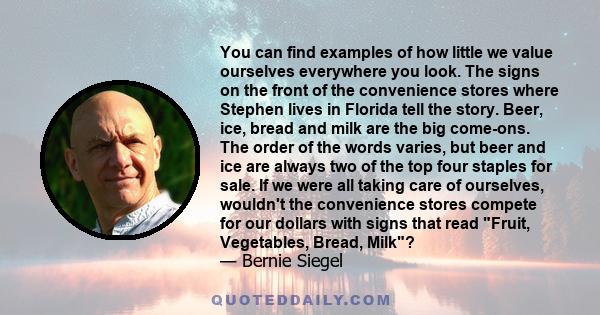 You can find examples of how little we value ourselves everywhere you look. The signs on the front of the convenience stores where Stephen lives in Florida tell the story. Beer, ice, bread and milk are the big come-ons. 