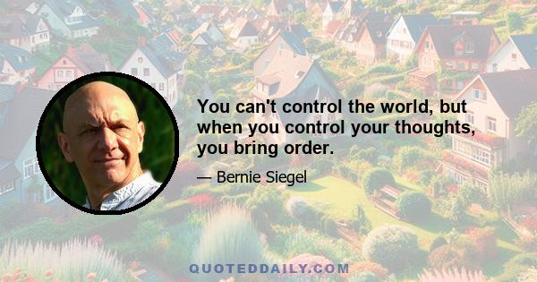 You can't control the world, but when you control your thoughts, you bring order.